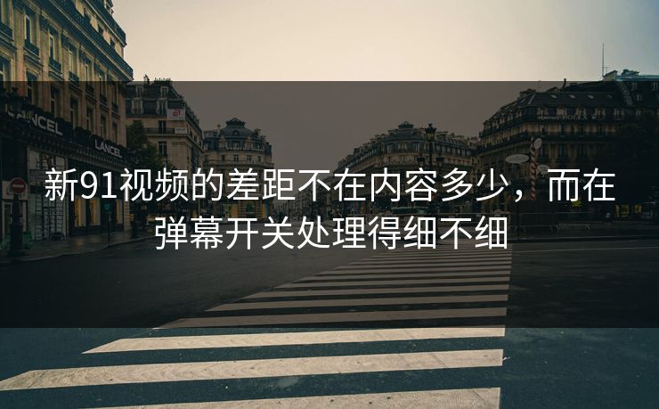 新91视频的差距不在内容多少,而在弹幕开关处理得细不细 新91视频的差距不在内容多少,而在弹幕开关处理得细不细