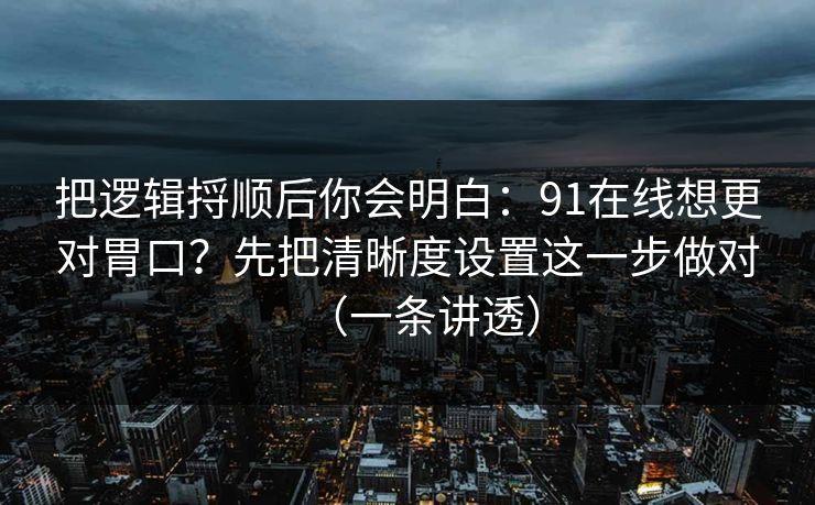 把逻辑捋顺后你会明白:91在线想更对胃口?先把清晰度设置这一步做对(一条讲透) 把逻辑捋顺后你会明白:91在线想更对胃口?先把清晰度设置这一步做对(一条讲透)