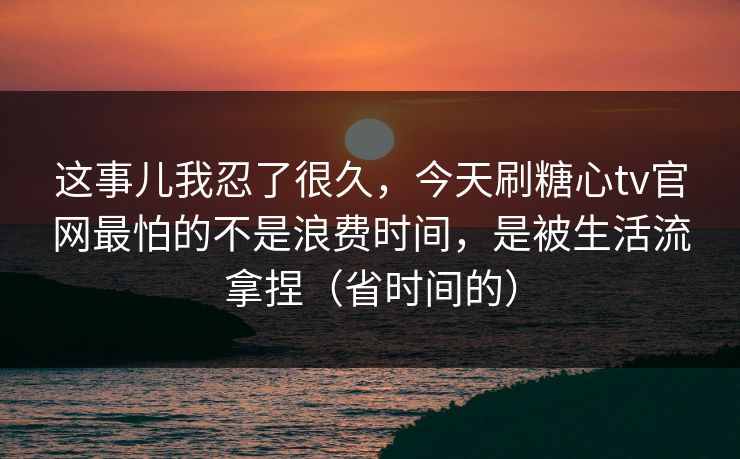 这事儿我忍了很久，今天刷糖心tv官网最怕的不是浪费时间，是被生活流拿捏（省时间的）