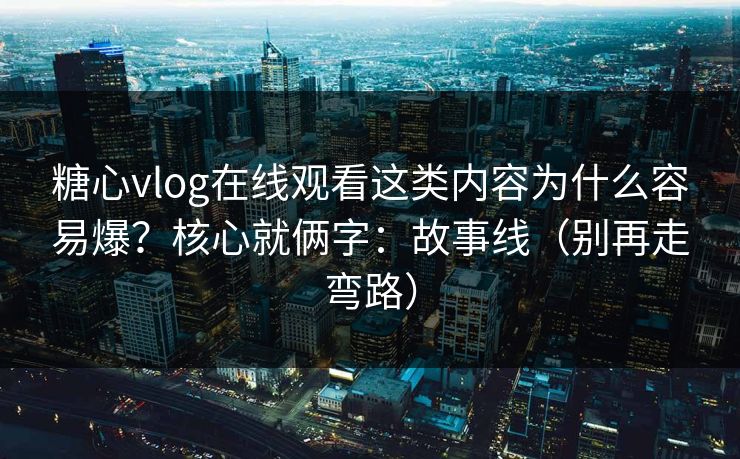 糖心vlog在线观看这类内容为什么容易爆？核心就俩字：故事线（别再走弯路）