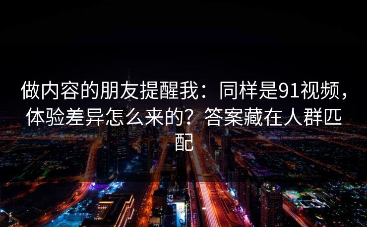 做内容的朋友提醒我:同样是91视频,体验差异怎么来的?答案藏在人群匹配 做内容的朋友提醒我:同样是91视频,体验差异怎么来的?答案藏在人群匹配