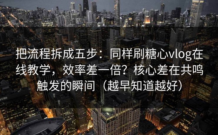 把流程拆成五步：同样刷糖心vlog在线教学，效率差一倍？核心差在共鸣触发的瞬间（越早知道越好）