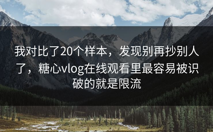 我对比了20个样本，发现别再抄别人了，糖心vlog在线观看里最容易被识破的就是限流