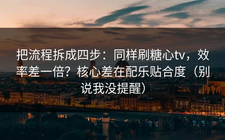 把流程拆成四步：同样刷糖心tv，效率差一倍？核心差在配乐贴合度（别说我没提醒）