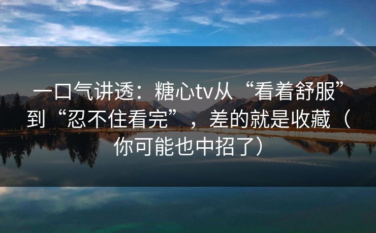 一口气讲透：糖心tv从“看着舒服”到“忍不住看完”，差的就是收藏（你可能也中招了）