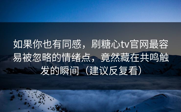 如果你也有同感，刷糖心tv官网最容易被忽略的情绪点，竟然藏在共鸣触发的瞬间（建议反复看）