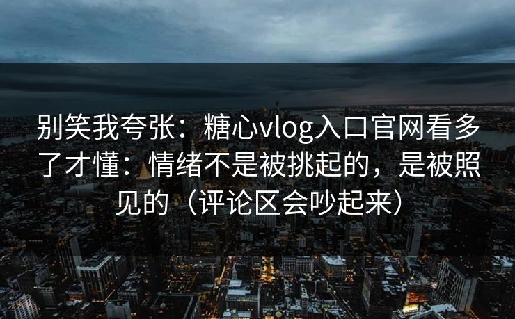 别笑我夸张:糖心vlog入口官网看多了才懂:情绪不是被挑起的,是被照见的(评论区会吵起来) 别笑我夸张:糖心vlog入口官网看多了才懂:情绪不是被挑起的,是被照见的(评论区会吵起来)