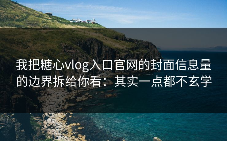 我把糖心vlog入口官网的封面信息量的边界拆给你看：其实一点都不玄学