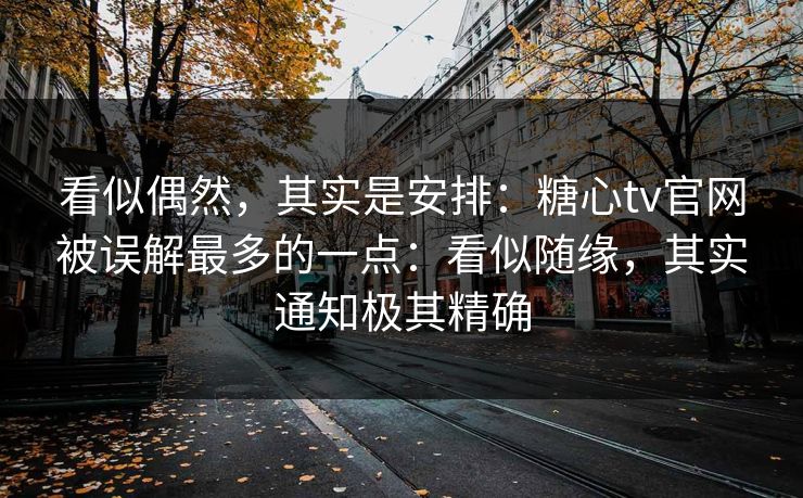看似偶然，其实是安排：糖心tv官网被误解最多的一点：看似随缘，其实通知极其精确