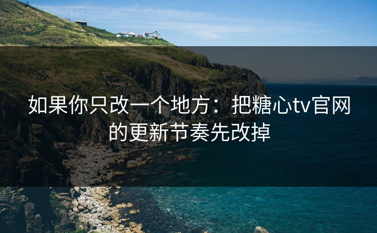 如果你只改一个地方:把糖心tv官网的更新节奏先改掉 如果你只改一个地方:把糖心tv官网的更新节奏先改掉