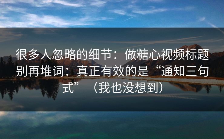 很多人忽略的细节：做糖心视频标题别再堆词：真正有效的是“通知三句式”（我也没想到）