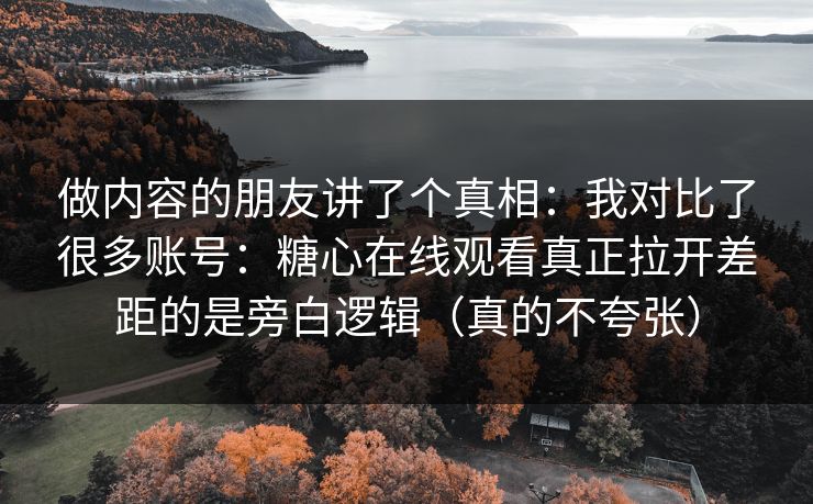 做内容的朋友讲了个真相：我对比了很多账号：糖心在线观看真正拉开差距的是旁白逻辑（真的不夸张）