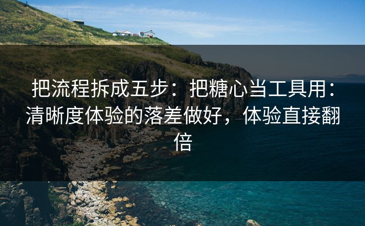 把流程拆成五步：把糖心当工具用：清晰度体验的落差做好，体验直接翻倍