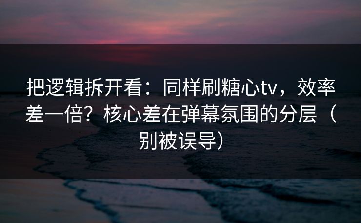 把逻辑拆开看：同样刷糖心tv，效率差一倍？核心差在弹幕氛围的分层（别被误导）