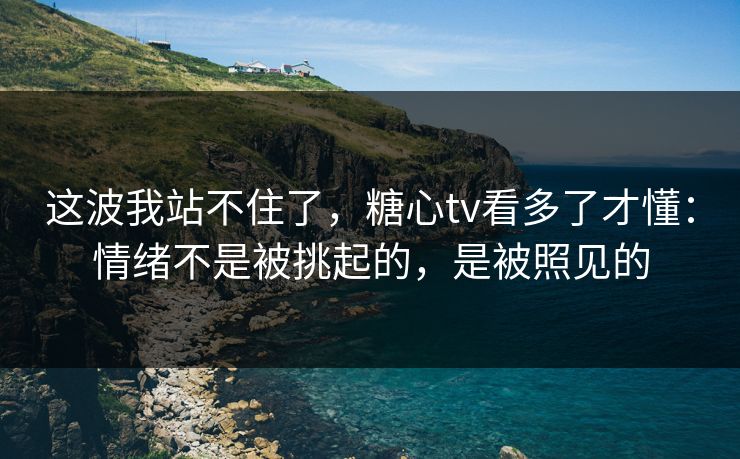 这波我站不住了，糖心tv看多了才懂：情绪不是被挑起的，是被照见的