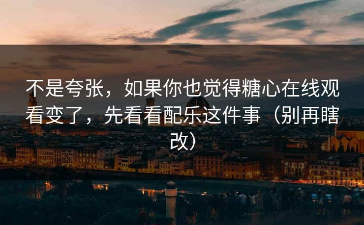 不是夸张,如果你也觉得糖心在线观看变了,先看看配乐这件事(别再瞎改) 不是夸张,如果你也觉得糖心在线观看变了,先看看配乐这件事(别再瞎改)