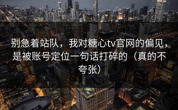 别急着站队，我对糖心tv官网的偏见，是被账号定位一句话打碎的（真的不夸张）