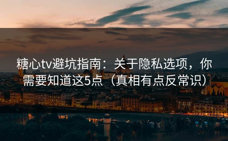 糖心tv避坑指南：关于隐私选项，你需要知道这5点（真相有点反常识）