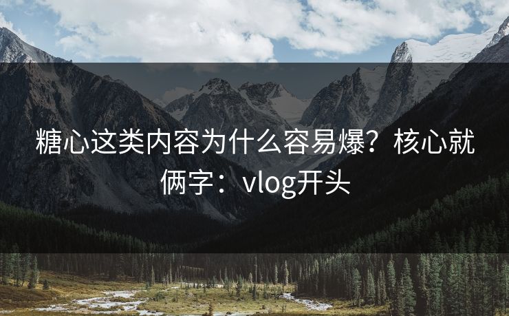 糖心这类内容为什么容易爆？核心就俩字：vlog开头