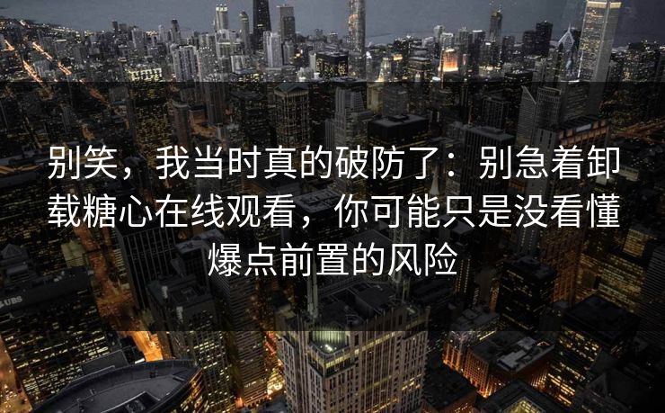 别笑，我当时真的破防了：别急着卸载糖心在线观看，你可能只是没看懂爆点前置的风险