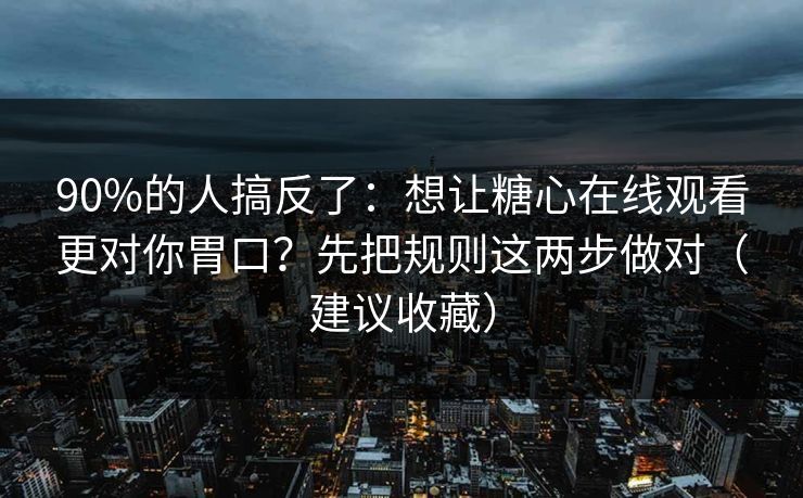 90%的人搞反了:想让糖心在线观看更对你胃口?先把规则这两步做对(建议收藏) 90%的人搞反了:想让糖心在线观看更对你胃口?先把规则这两步做对(建议收藏)