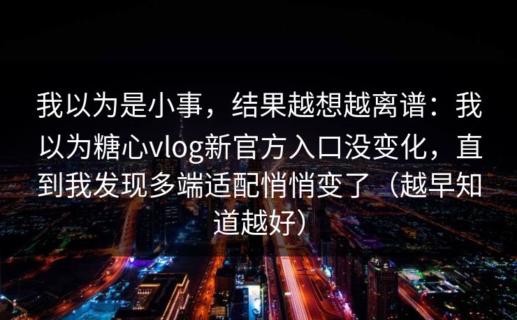我以为是小事,结果越想越离谱:我以为糖心vlog新官方入口没变化,直到我发现多端适配悄悄变了(越早知道越好) 我以为是小事,结果越想越离谱:我以为糖心vlog新官方入口没变化,直到我发现多端适配悄悄变了(越早知道越好)
