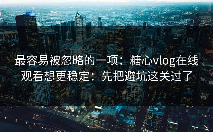 最容易被忽略的一项：糖心vlog在线观看想更稳定：先把避坑这关过了