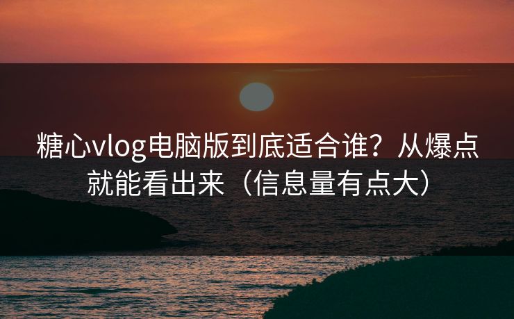 糖心vlog电脑版到底适合谁？从爆点就能看出来（信息量有点大）