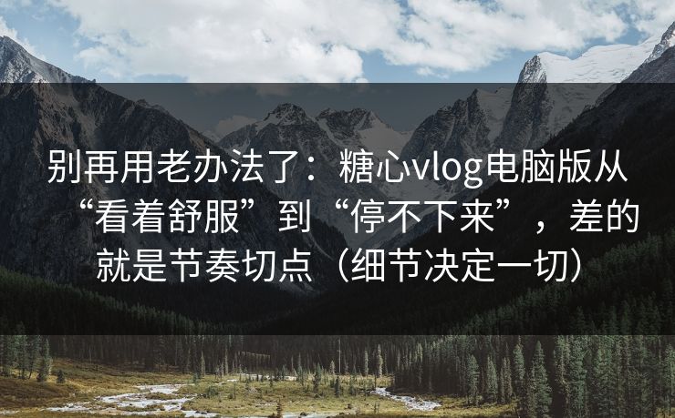 别再用老办法了:糖心vlog电脑版从“看着舒服”到“停不下来”,差的就是节奏切点(细节决定一切) 别再用老办法了:糖心vlog电脑版从“看着舒服”到“停不下来”,差的就是节奏切点(细节决定一切)