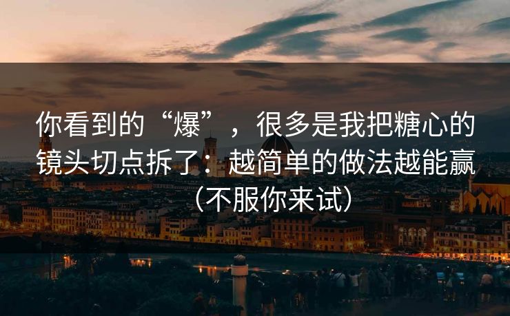 你看到的“爆”，很多是我把糖心的镜头切点拆了：越简单的做法越能赢（不服你来试）