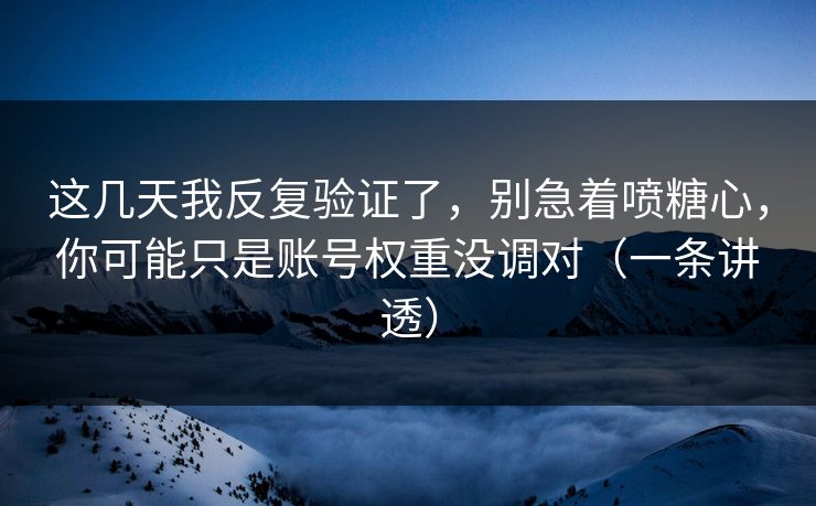 这几天我反复验证了，别急着喷糖心，你可能只是账号权重没调对（一条讲透）