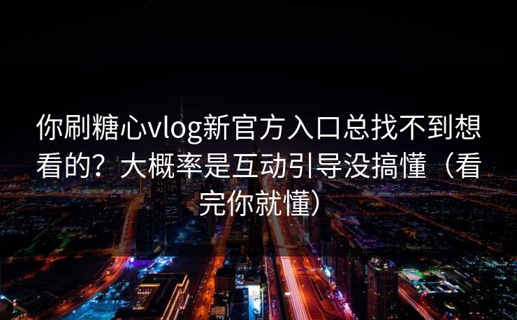 你刷糖心vlog新官方入口总找不到想看的？大概率是互动引导没搞懂（看完你就懂）