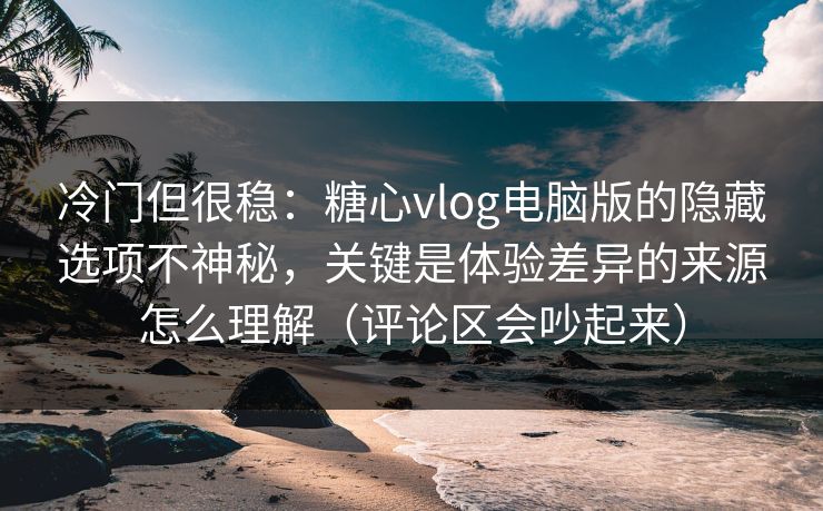 冷门但很稳:糖心vlog电脑版的隐藏选项不神秘,关键是体验差异的来源怎么理解(评论区会吵起来) 冷门但很稳:糖心vlog电脑版的隐藏选项不神秘,关键是体验差异的来源怎么理解(评论区会吵起来)