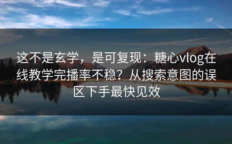 这不是玄学，是可复现：糖心vlog在线教学完播率不稳？从搜索意图的误区下手最快见效