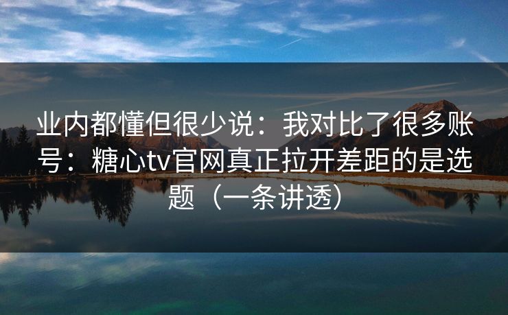 业内都懂但很少说：我对比了很多账号：糖心tv官网真正拉开差距的是选题（一条讲透）