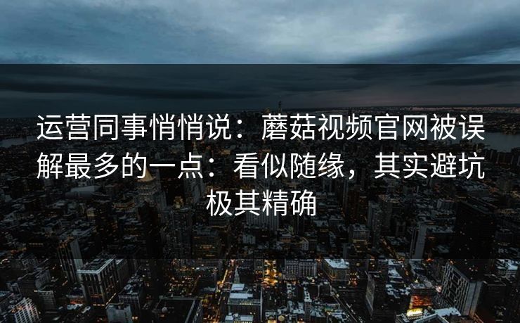 运营同事悄悄说：蘑菇视频官网被误解最多的一点：看似随缘，其实避坑极其精确
