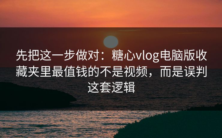 先把这一步做对：糖心vlog电脑版收藏夹里最值钱的不是视频，而是误判这套逻辑