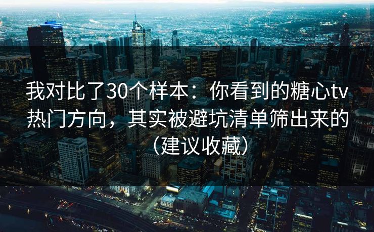 我对比了30个样本：你看到的糖心tv热门方向，其实被避坑清单筛出来的（建议收藏）