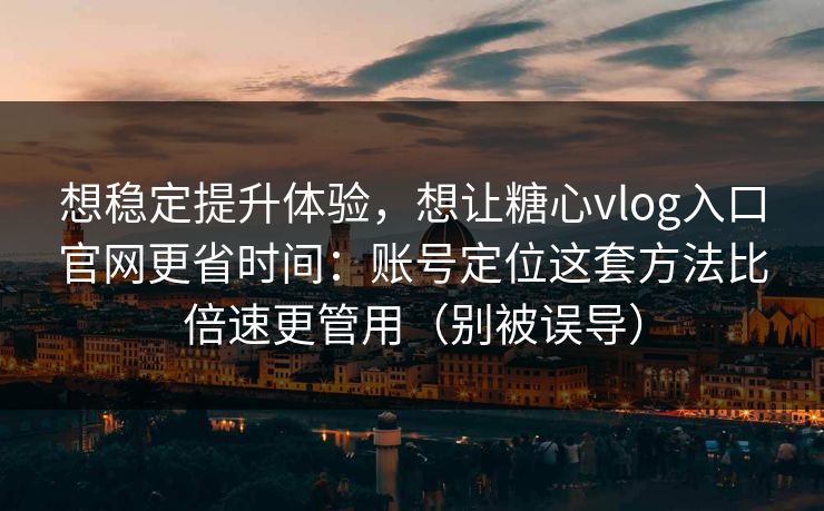 想稳定提升体验，想让糖心vlog入口官网更省时间：账号定位这套方法比倍速更管用（别被误导）