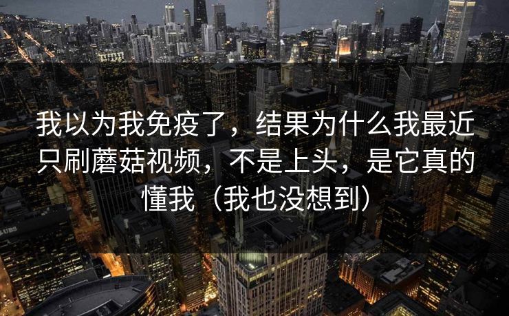 我以为我免疫了，结果为什么我最近只刷蘑菇视频，不是上头，是它真的懂我（我也没想到）