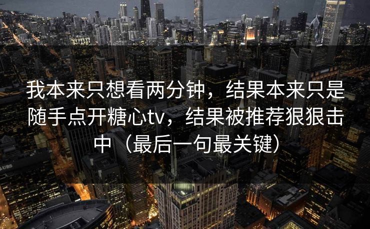 我本来只想看两分钟，结果本来只是随手点开糖心tv，结果被推荐狠狠击中（最后一句最关键）