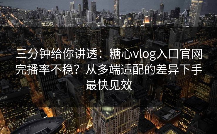 三分钟给你讲透：糖心vlog入口官网完播率不稳？从多端适配的差异下手最快见效