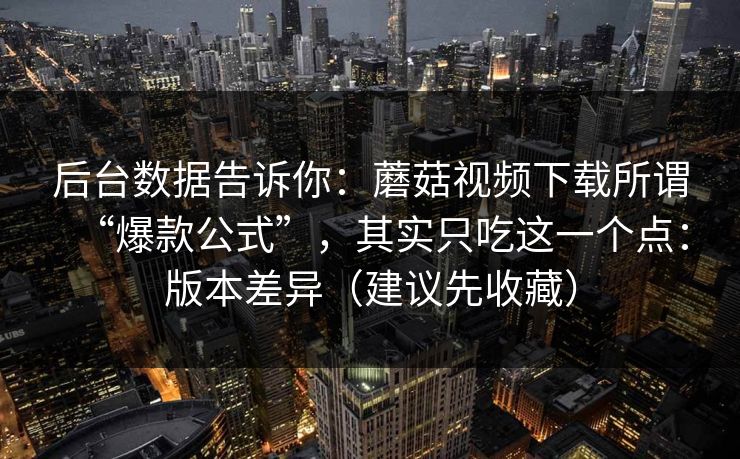 后台数据告诉你：蘑菇视频下载所谓“爆款公式”，其实只吃这一个点：版本差异（建议先收藏）