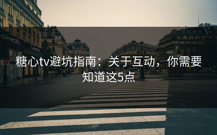 糖心tv避坑指南：关于互动，你需要知道这5点