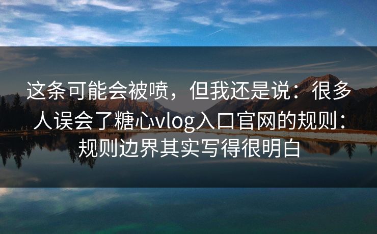 这条可能会被喷，但我还是说：很多人误会了糖心vlog入口官网的规则：规则边界其实写得很明白