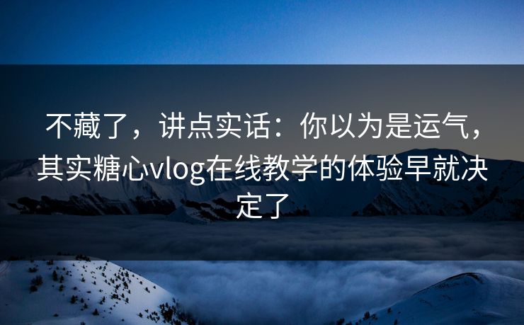 不藏了，讲点实话：你以为是运气，其实糖心vlog在线教学的体验早就决定了