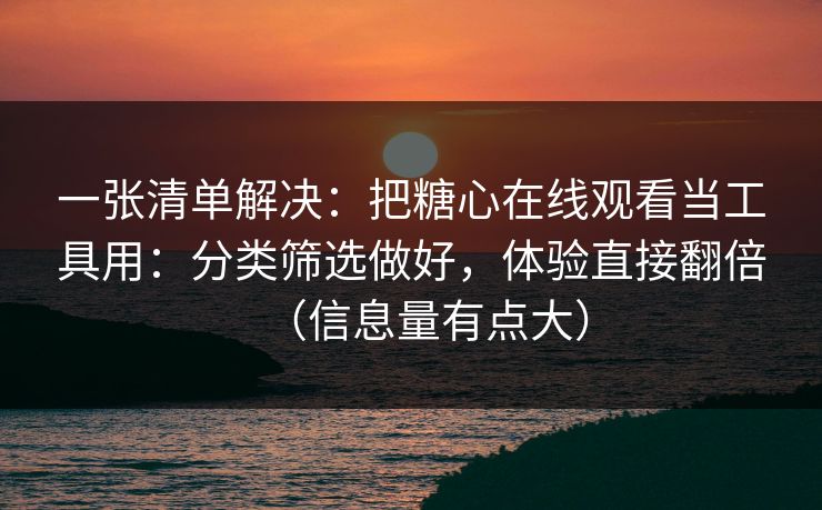 一张清单解决：把糖心在线观看当工具用：分类筛选做好，体验直接翻倍（信息量有点大）