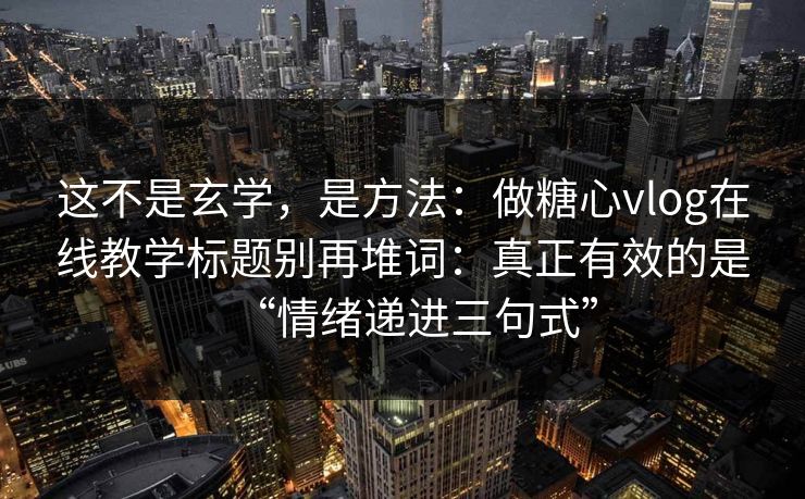 这不是玄学，是方法：做糖心vlog在线教学标题别再堆词：真正有效的是“情绪递进三句式”