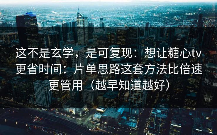 这不是玄学，是可复现：想让糖心tv更省时间：片单思路这套方法比倍速更管用（越早知道越好）