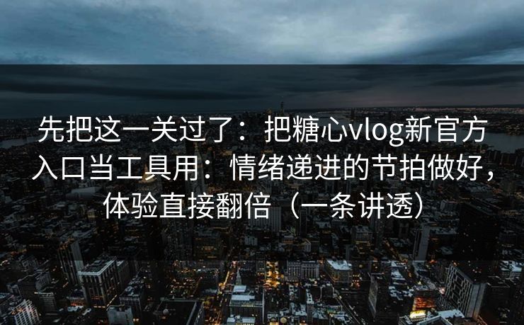 先把这一关过了：把糖心vlog新官方入口当工具用：情绪递进的节拍做好，体验直接翻倍（一条讲透）